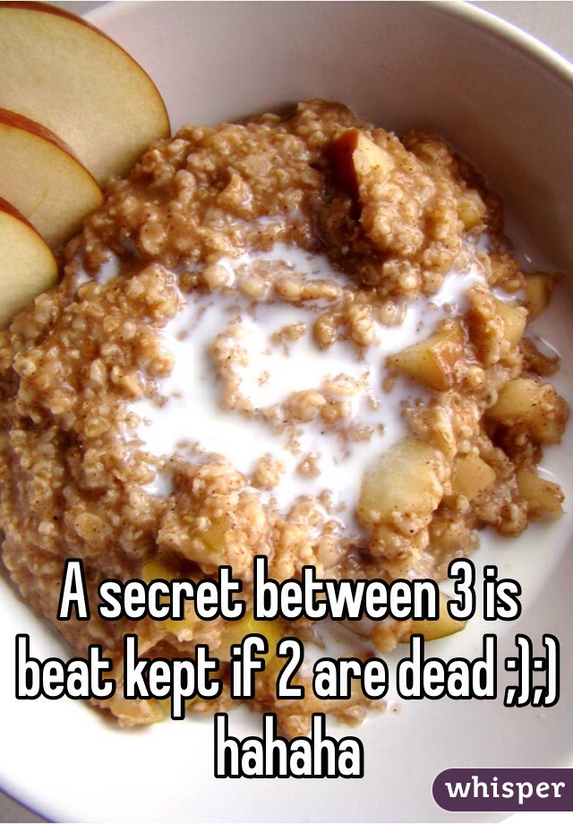 A secret between 3 is beat kept if 2 are dead ;);) hahaha