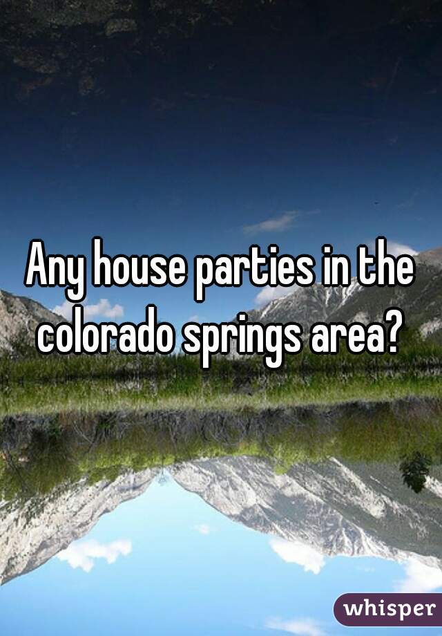 Any house parties in the colorado springs area? 