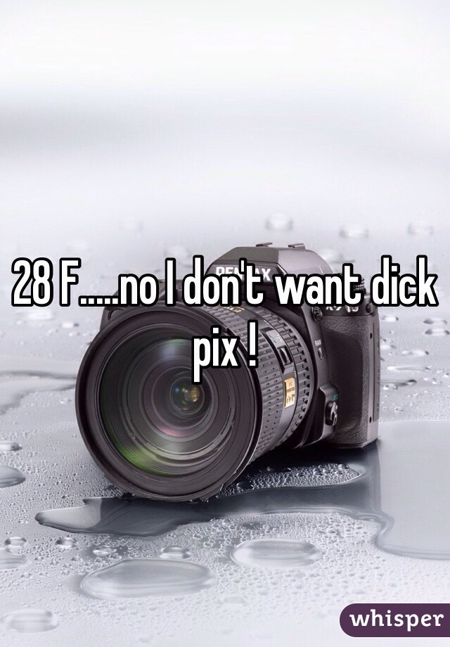 28 F.....no I don't want dick pix ! 