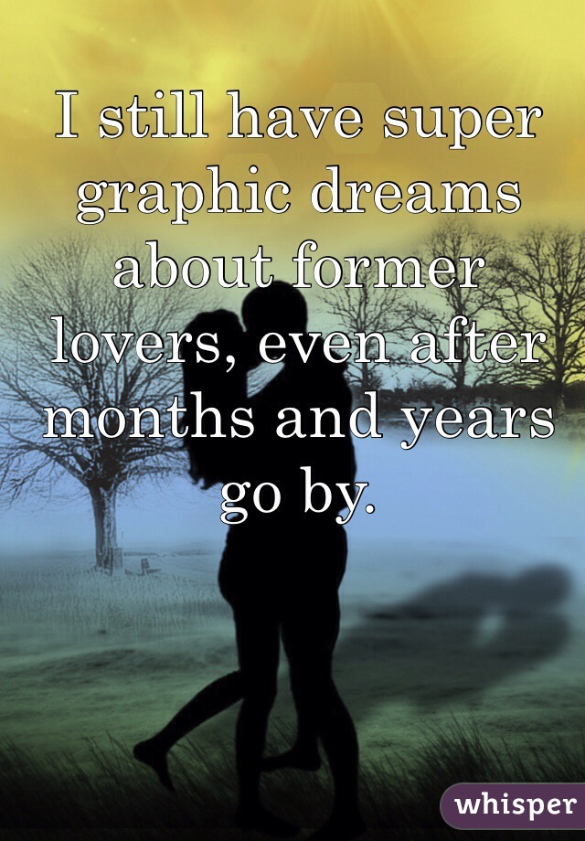 I still have super graphic dreams about former lovers, even after months and years go by.