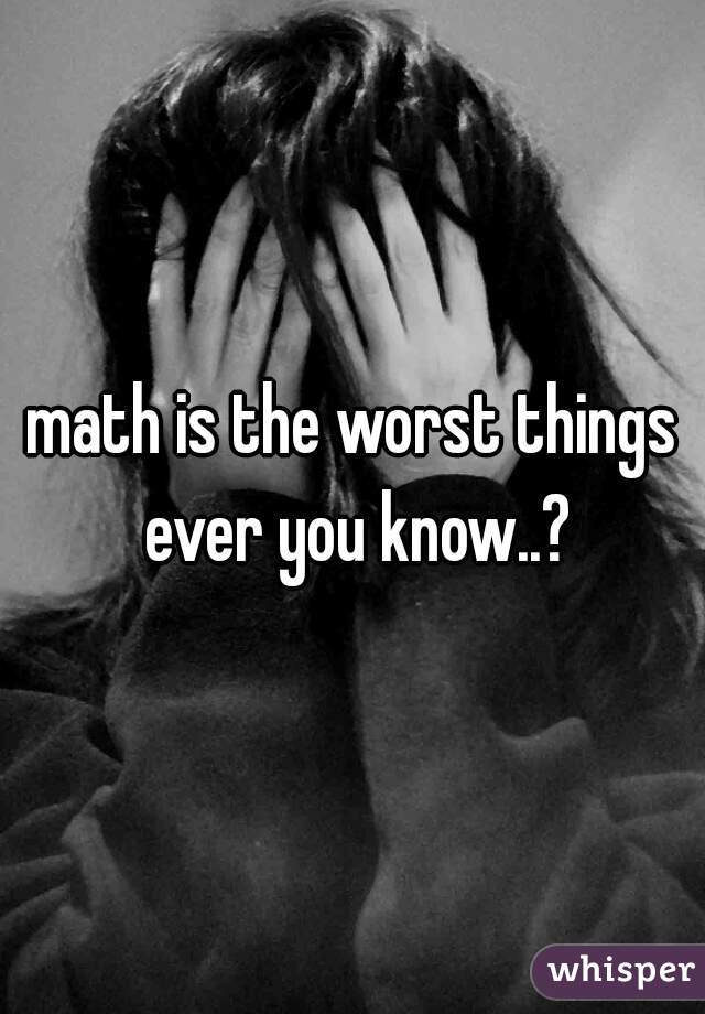 math is the worst things ever you know..?