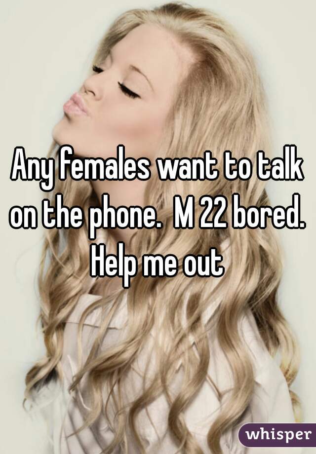 Any females want to talk on the phone.  M 22 bored.  Help me out 