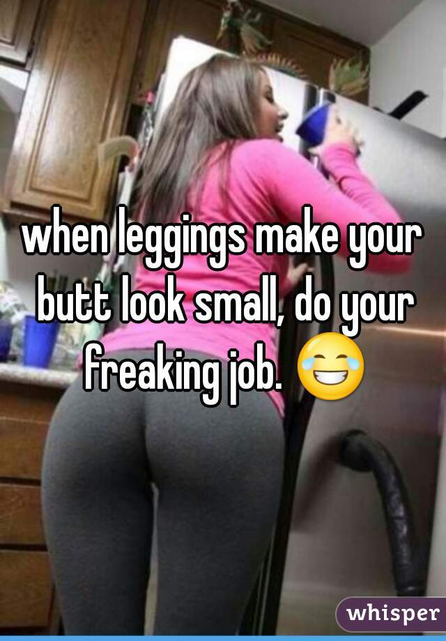 when leggings make your butt look small, do your freaking job. 😂 