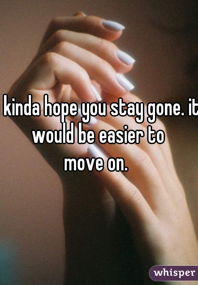 i kinda hope you stay gone. it would be easier to 
move on. 