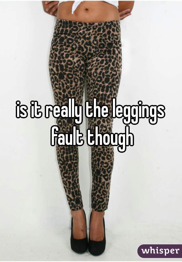 is it really the leggings fault though