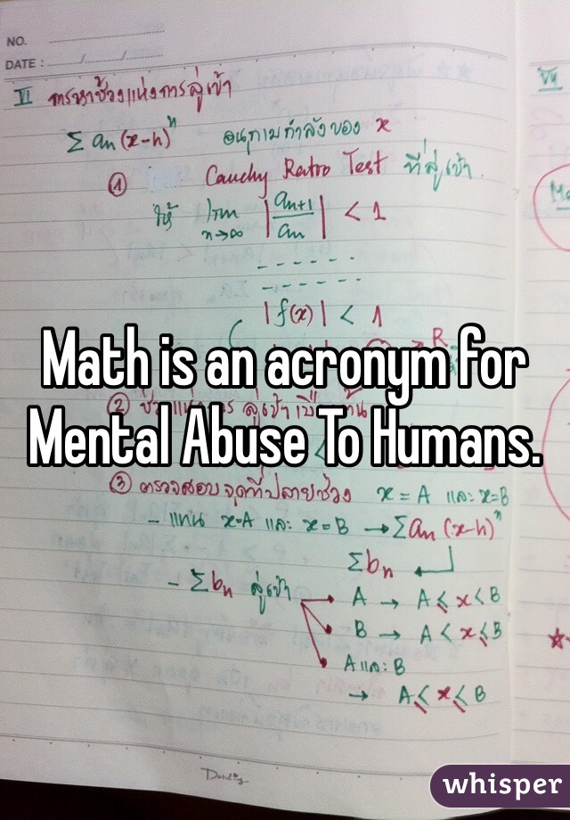 Math is an acronym for Mental Abuse To Humans.