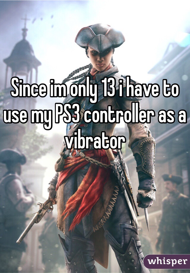 Since im only 13 i have to use my PS3 controller as a vibrator