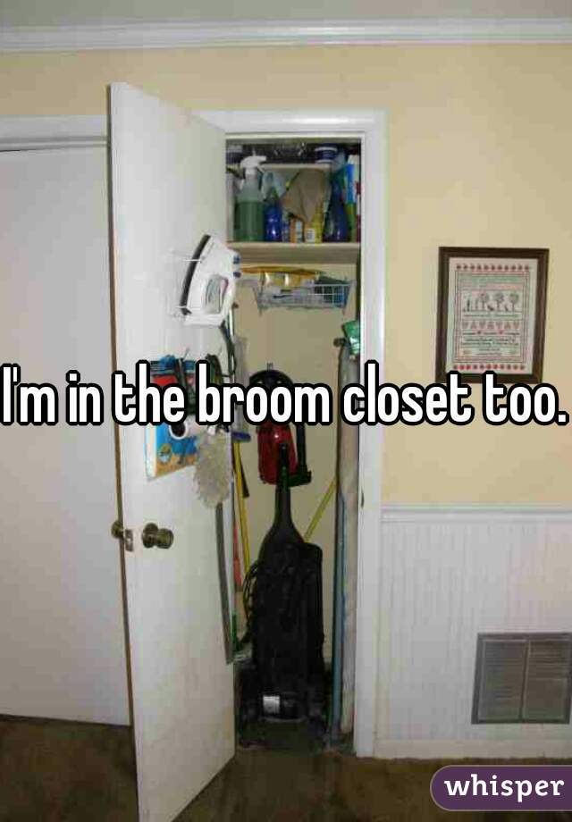 I'm in the broom closet too.