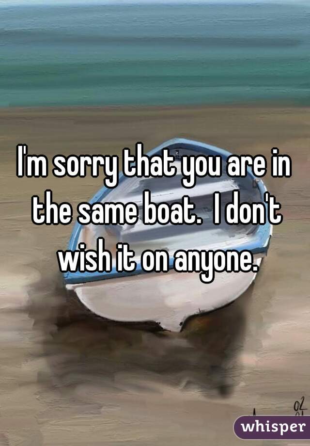 I'm sorry that you are in the same boat.  I don't wish it on anyone.