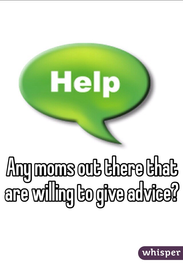 Any moms out there that are willing to give advice?