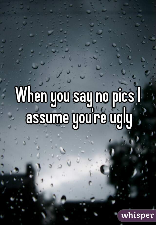 When you say no pics I assume you're ugly