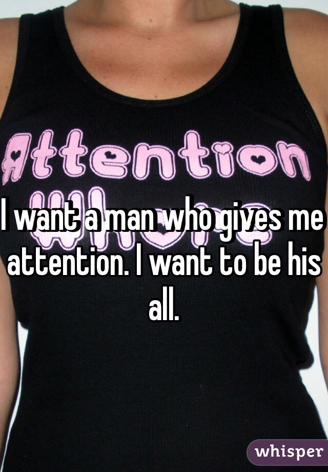 I want a man who gives me attention. I want to be his all. 