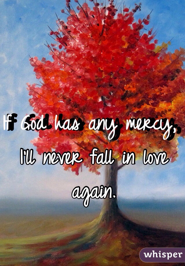 If God has any mercy, I'll never fall in love again.