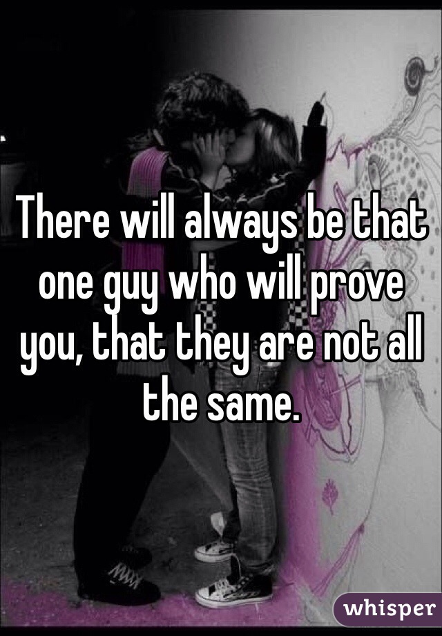 There will always be that one guy who will prove you, that they are not all the same.