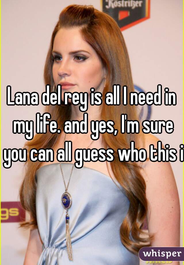 Lana del rey is all I need in my life. and yes, I'm sure you can all guess who this is