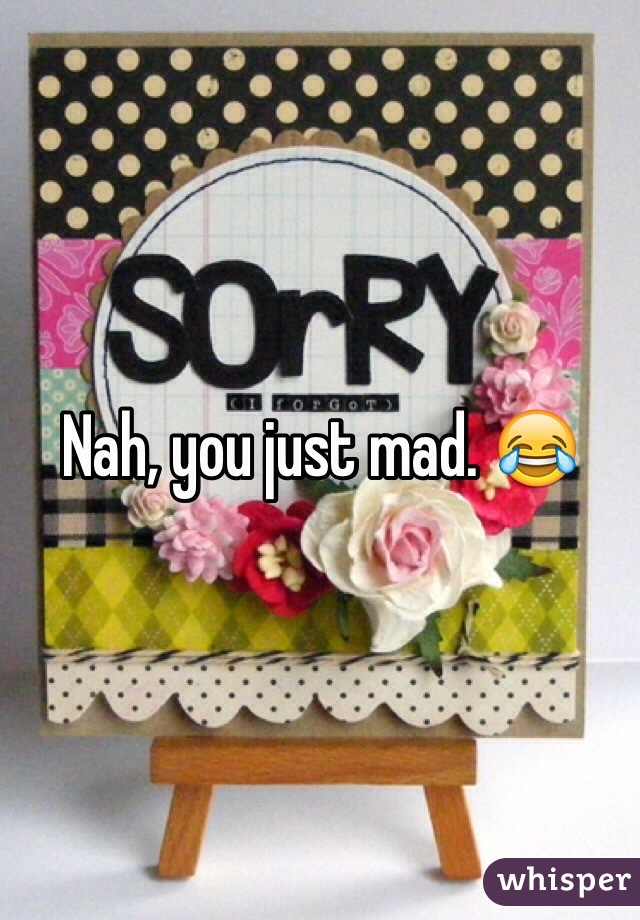 Nah, you just mad. 😂