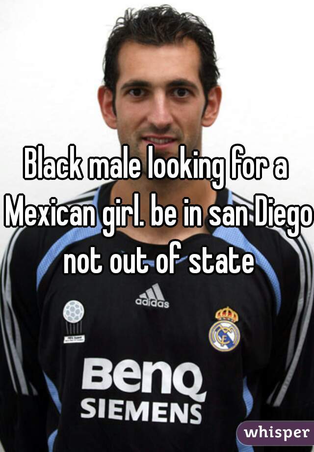 Black male looking for a Mexican girl. be in san Diego not out of state