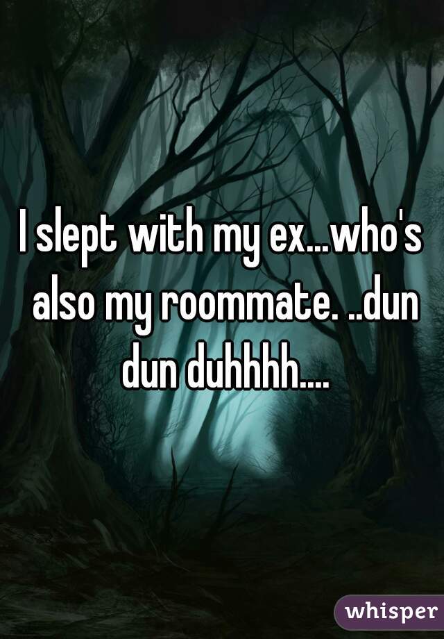 I slept with my ex...who's also my roommate. ..dun dun duhhhh....