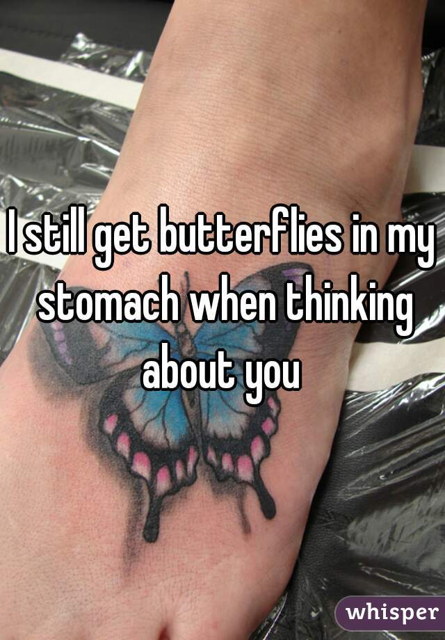 I still get butterflies in my stomach when thinking about you 