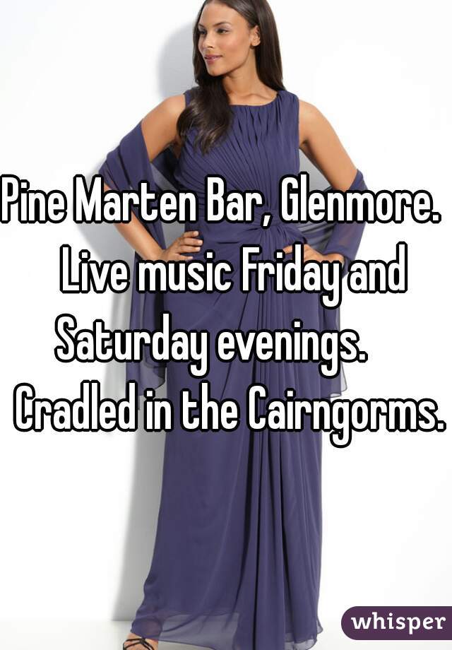 Pine Marten Bar, Glenmore.   Live music Friday and Saturday evenings.     Cradled in the Cairngorms.