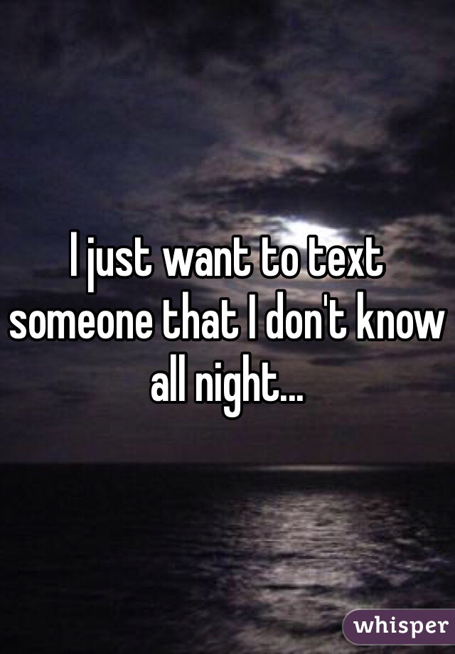 I just want to text someone that I don't know all night... 