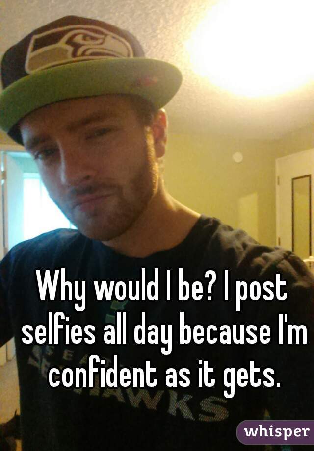 Why would I be? I post selfies all day because I'm confident as it gets.