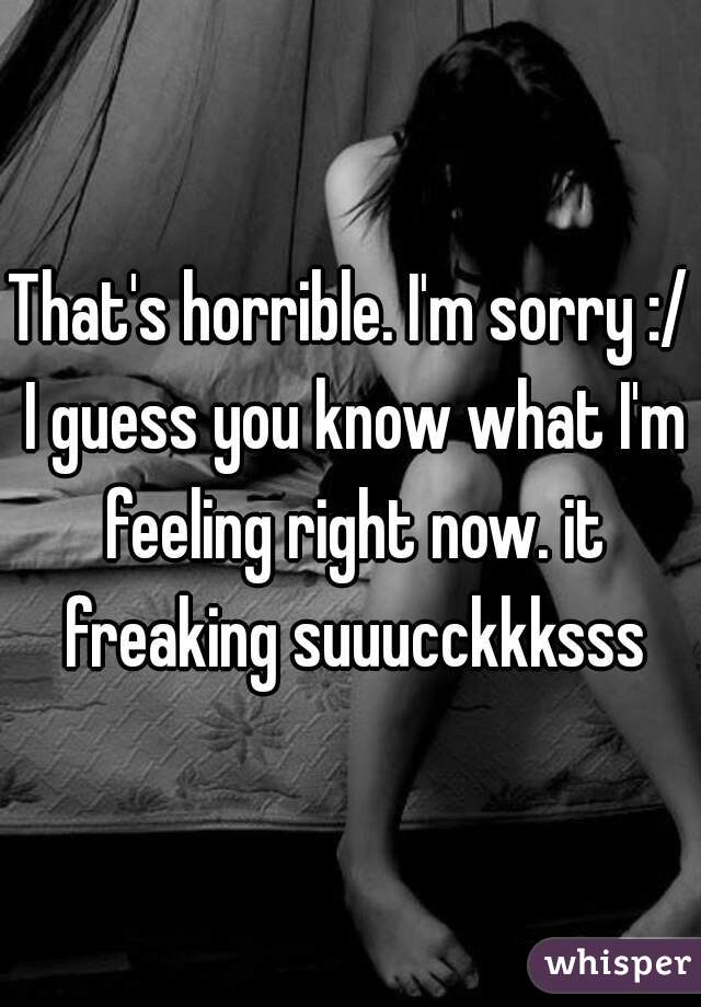 That's horrible. I'm sorry :/ I guess you know what I'm feeling right now. it freaking suuucckkksss