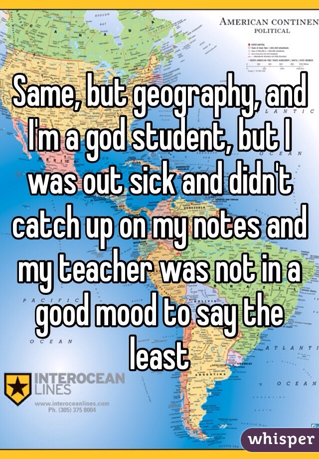 Same, but geography, and I'm a god student, but I was out sick and didn't catch up on my notes and my teacher was not in a good mood to say the least