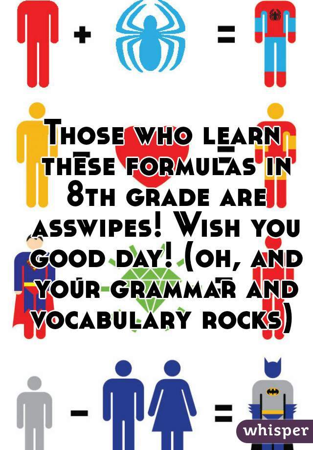 Those who learn these formulas in 8th grade are asswipes! Wish you good day! (oh, and your grammar and vocabulary rocks) 
