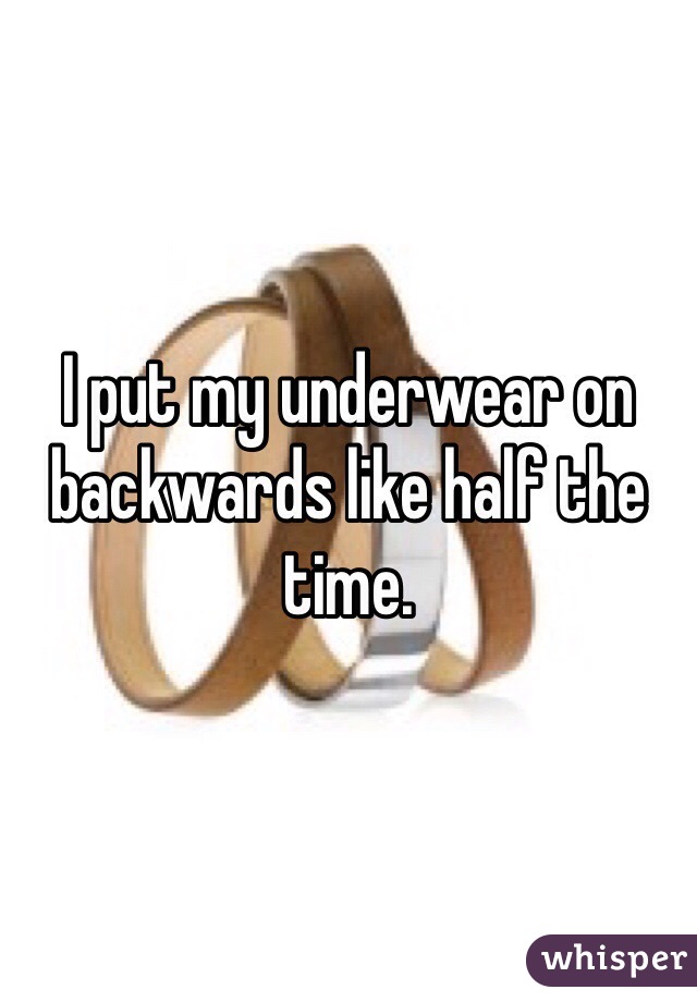 I put my underwear on backwards like half the time. 