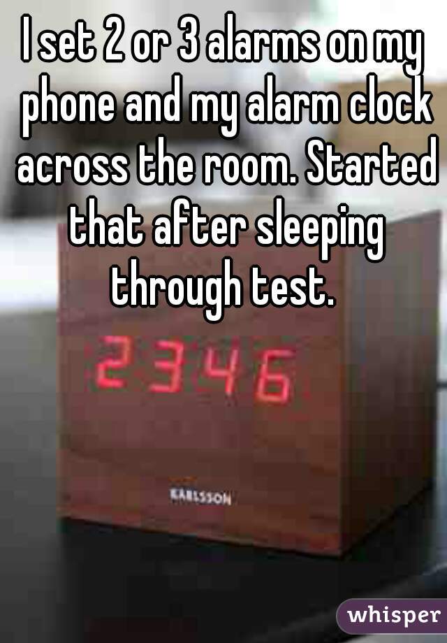 I set 2 or 3 alarms on my phone and my alarm clock across the room. Started that after sleeping through test. 