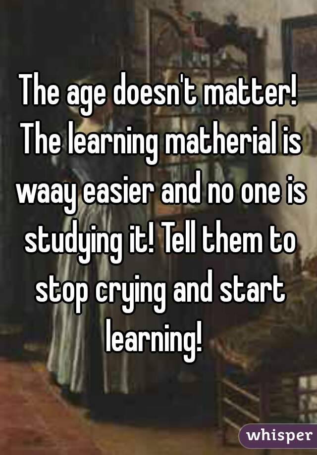 The age doesn't matter! The learning matherial is waay easier and no one is studying it! Tell them to stop crying and start learning!  