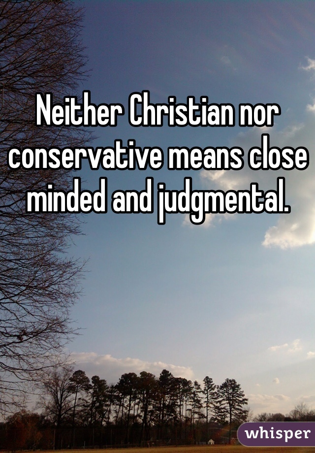 Neither Christian nor conservative means close minded and judgmental. 

