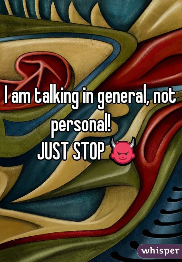 I am talking in general, not personal!      
JUST STOP 👿   