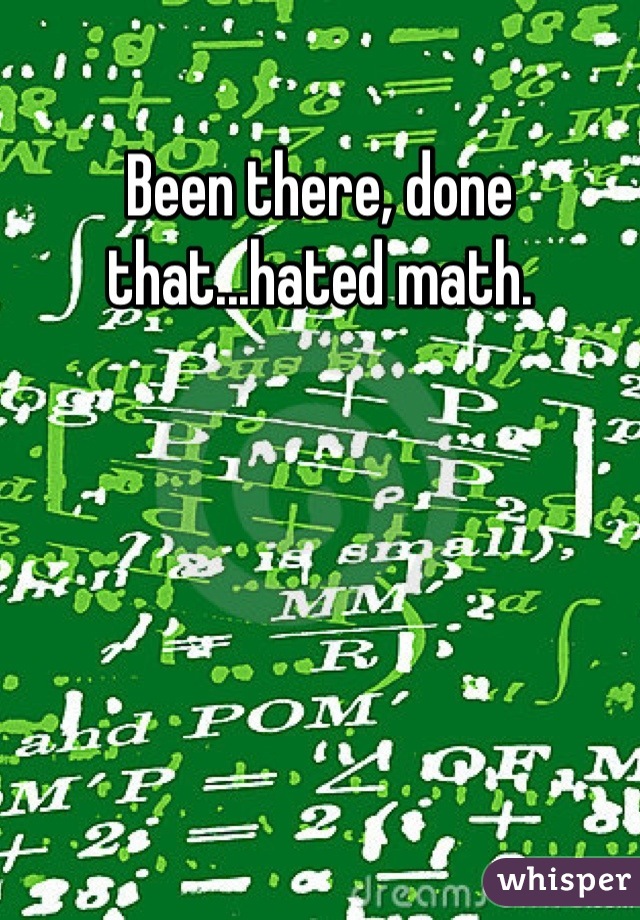 Been there, done that...hated math.