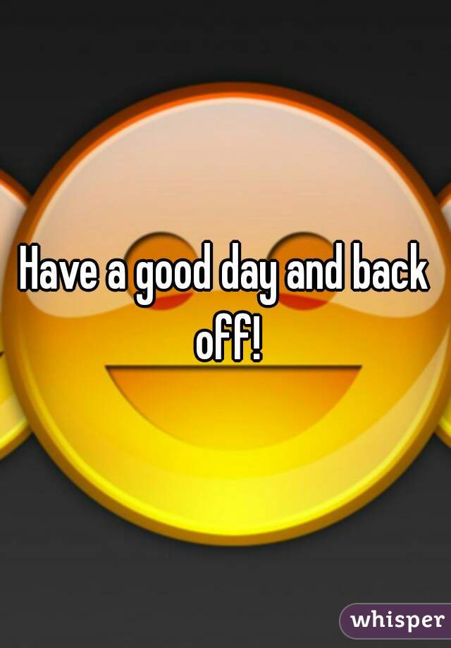 Have a good day and back off!