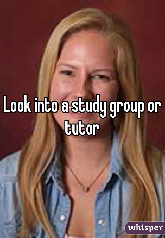 Look into a study group or tutor 