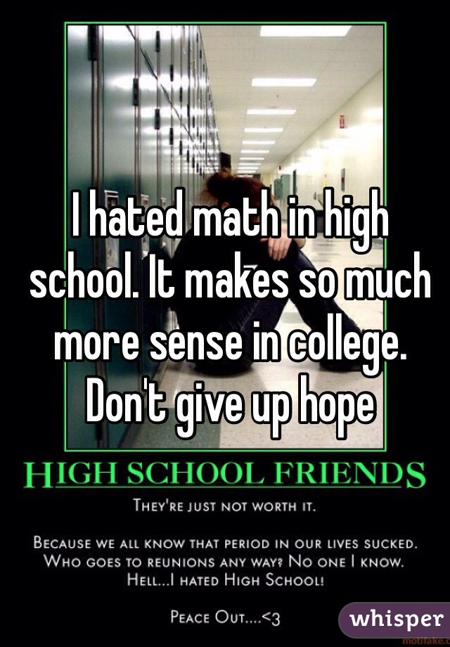 I hated math in high school. It makes so much more sense in college. Don't give up hope