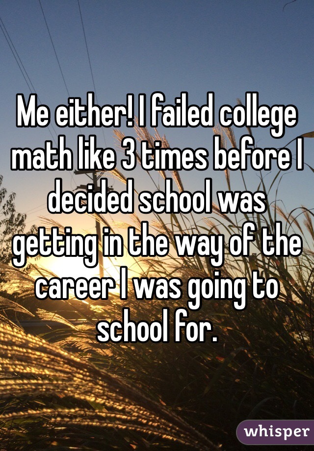 Me either! I failed college math like 3 times before I decided school was getting in the way of the career I was going to school for.