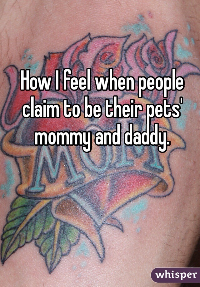 How I feel when people claim to be their pets' mommy and daddy.