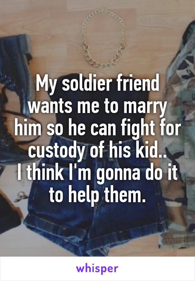 My soldier friend wants me to marry him so he can fight for custody of his kid..
I think I'm gonna do it to help them.