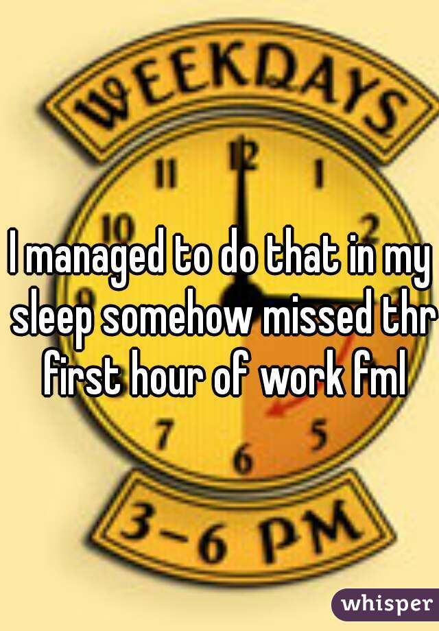 I managed to do that in my sleep somehow missed thr first hour of work fml