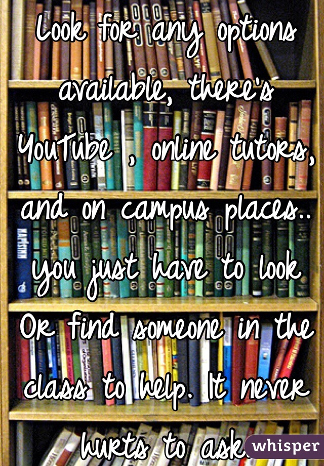 Look for any options available, there's YouTube , online tutors, and on campus places.. you just have to look Or find someone in the class to help. It never hurts to ask.