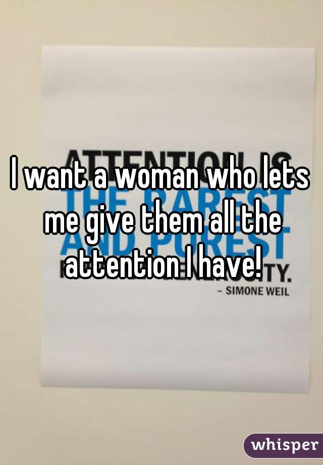 I want a woman who lets me give them all the attention I have!