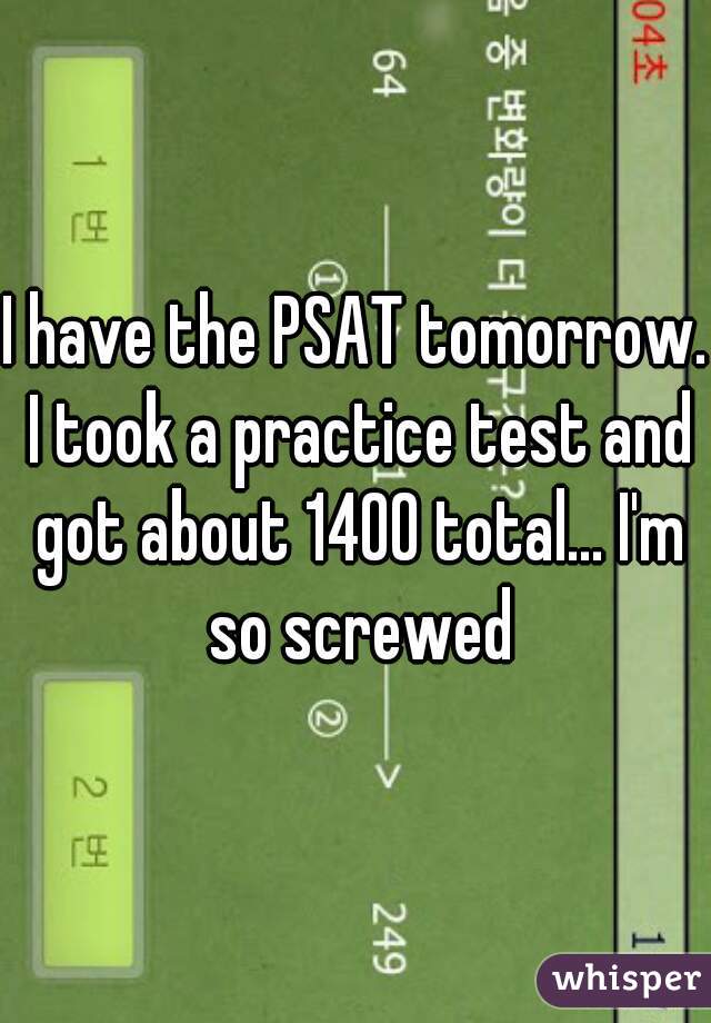 I have the PSAT tomorrow. I took a practice test and got about 1400 total... I'm so screwed