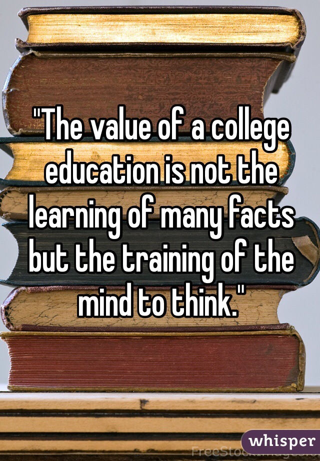 "The value of a college education is not the learning of many facts but the training of the mind to think."