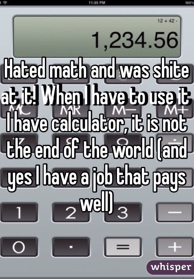 Hated math and was shite at it! When I have to use it I have calculator, it is not the end of the world (and yes I have a job that pays well) 