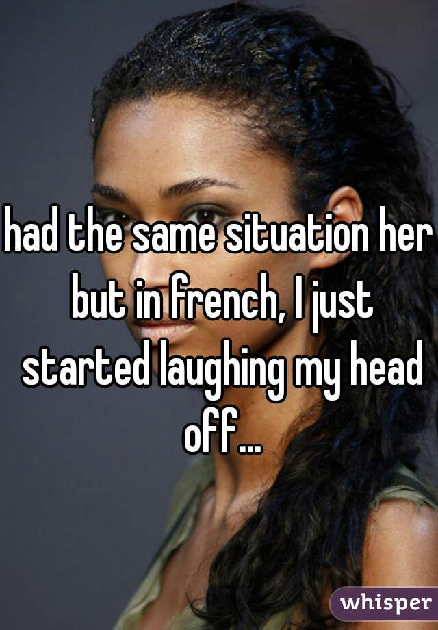 had the same situation her but in french, I just started laughing my head off...