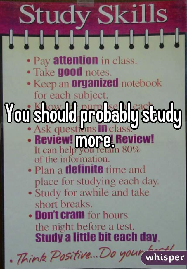 You should probably study more.