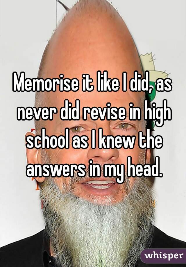Memorise it like I did, as never did revise in high school as I knew the answers in my head.